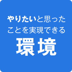 やりたいと思った ことを実現できる 環境