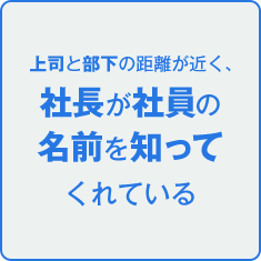 上司と部下の距離が近く、社長が社員の名前を知ってくれている