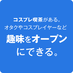 コスプレ喫茶がある。 オタクやコスプレイヤーなど趣味をオープンにできる。